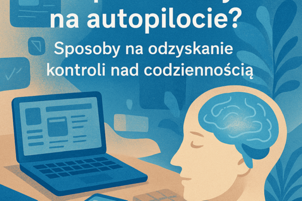 Jak przestać żyć na autopilocie? 5 Sposobów na odzyskanie kontroli nad codziennością