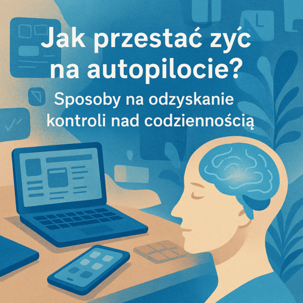 Jak przestać żyć na autopilocie? 5 Sposobów na odzyskanie kontroli nad codziennością