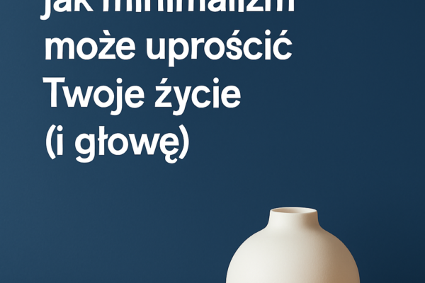🧠 Mniej znaczy lepiej – jak minimalizm może uprościć Twoje życie (i głowę) 2025