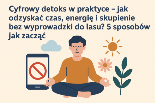 📴 Cyfrowy detoks w praktyce – jak odzyskać czas, energię i skupienie bez wyprowadzki do lasu? 5 sposobów jak zacząć