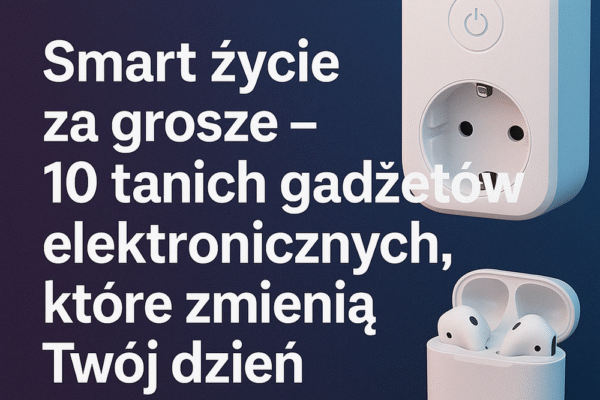 Smart życie za grosze – 10 tanich gadżetów elektronicznych, które zmienią Twój dzień
