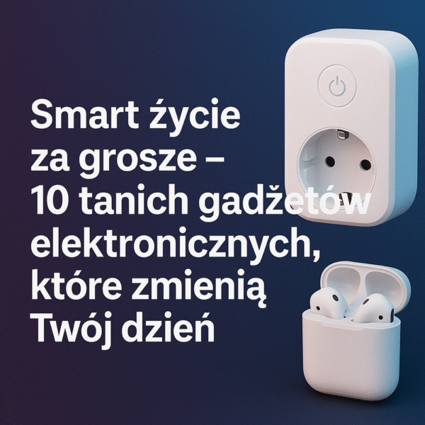 Smart życie za grosze – 10 tanich gadżetów elektronicznych, które zmienią Twój dzień