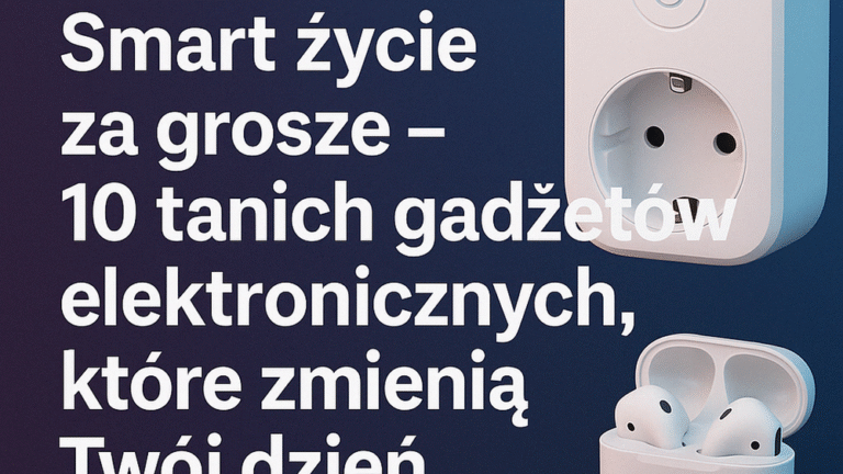 Smart życie za grosze – 10 tanich gadżetów elektronicznych, które zmienią Twój dzień